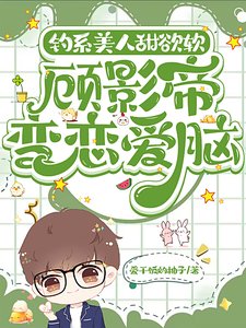 钓系美人甜禹瘟,顾影帝煞恋癌脑