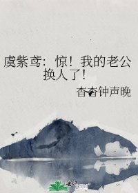 《虞紫鳶:驚!我的老公換人了!》