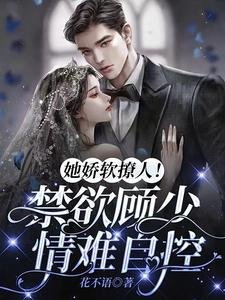 她嬌軟撩人！禁慾顧少情難自控