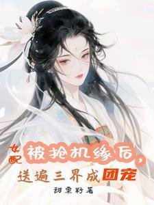 《被搶機緣後,女配送遍三界成團寵/萬倍返利,仙君們非讓我摸他腹肌》