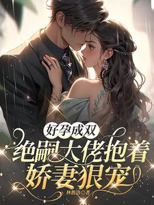 好孕成双,绝嗣大佬抱着娇妻狠宠