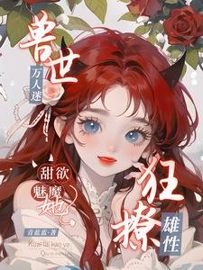獸世萬人迷,甜欲魅魔她狂撩雄性